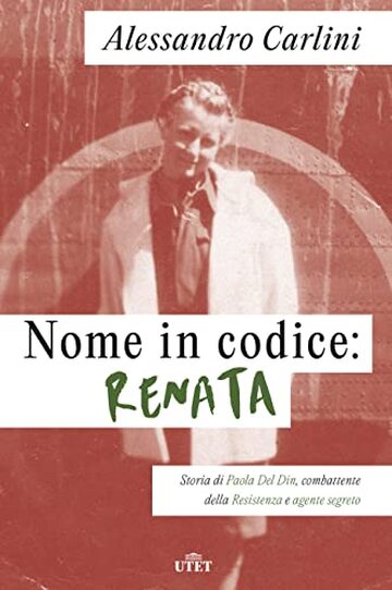 Nome in codice: Renata: Storia di Paola Del Din, combattente della Resistenza e agente segreto